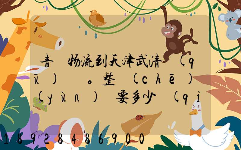 青島物流到天津武清區(qū)。整車(chē)運(yùn)輸要多少錢(qián)